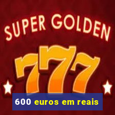 600 euros em reais